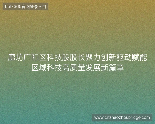 廊坊广阳区科技股股长聚力创新驱动赋能区域科技高质量发展新篇章