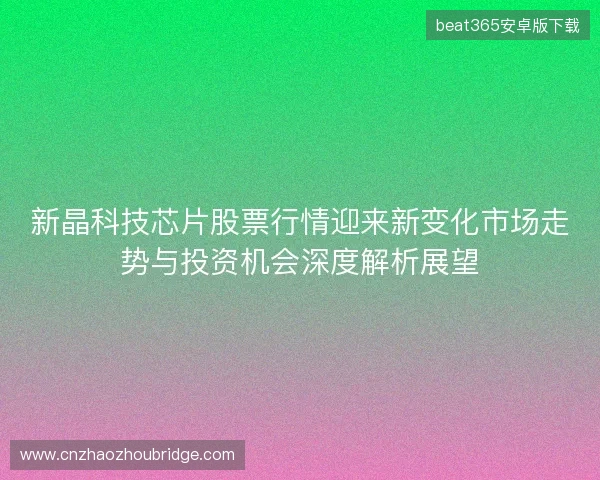 新晶科技芯片股票行情迎来新变化市场走势与投资机会深度解析展望