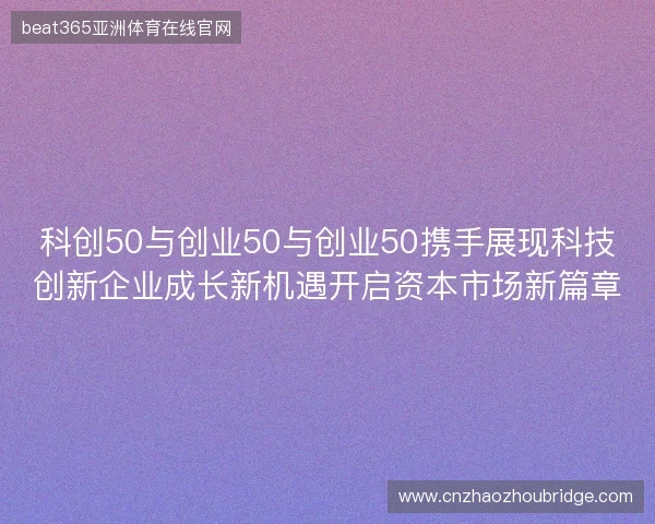 科创50与创业50与创业50携手展现科技创新企业成长新机遇开启资本市场新篇章