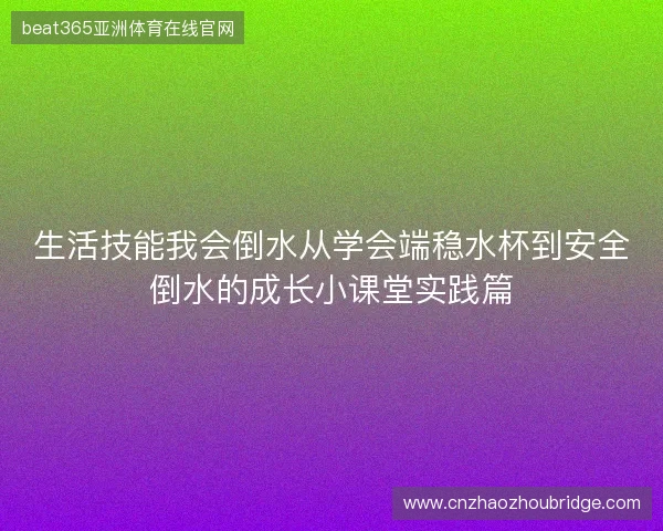 生活技能我会倒水从学会端稳水杯到安全倒水的成长小课堂实践篇