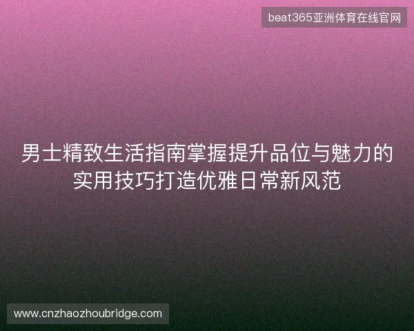 男士精致生活指南掌握提升品位与魅力的实用技巧打造优雅日常新风范